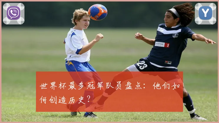 世界杯最多冠军队员盘点：他们如何创造历史？