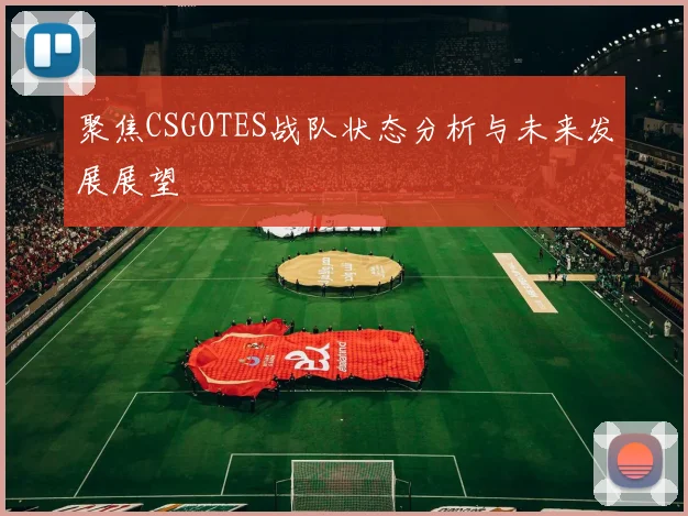 聚焦CSGOTES战队状态分析与未来发展展望