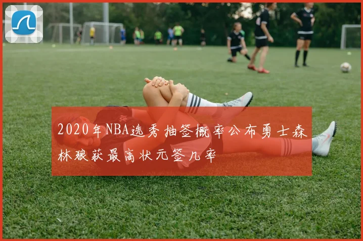 2020年NBA选秀抽签概率公布勇士森林狼获最高状元签几率