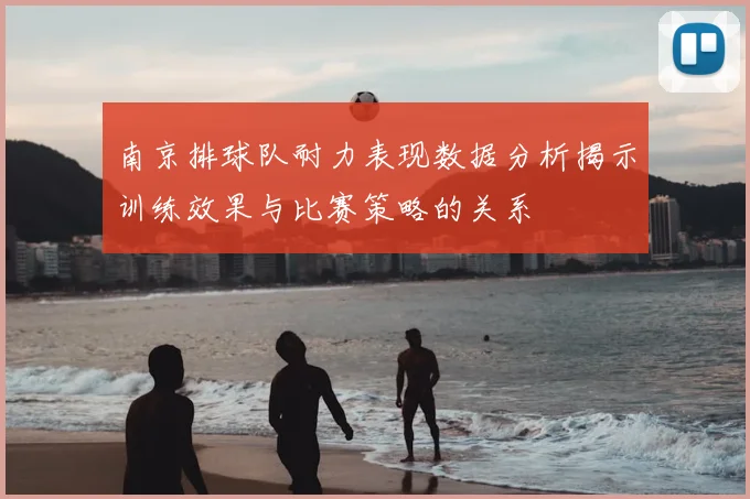 南京排球队耐力表现数据分析揭示训练效果与比赛策略的关系
