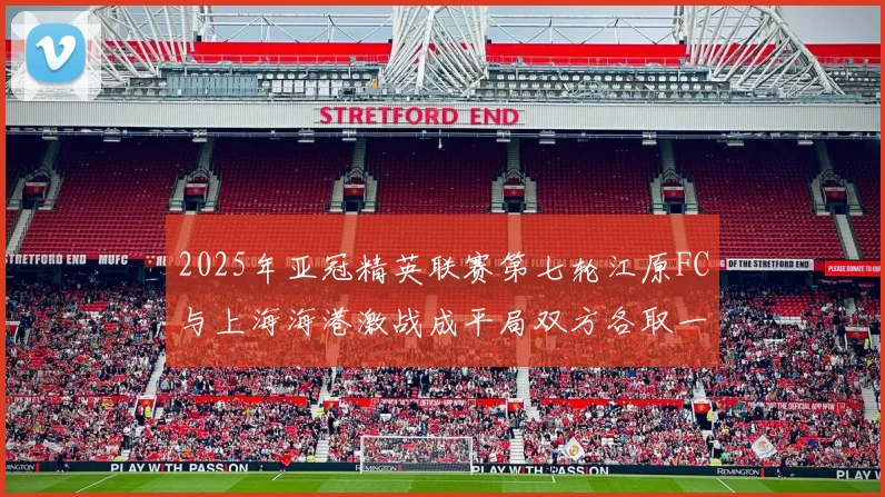 2025年亚冠精英联赛第七轮江原FC与上海海港激战成平局双方各取一分