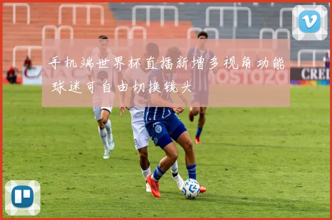 手机端世界杯直播新增多视角功能 球迷可自由切换镜头