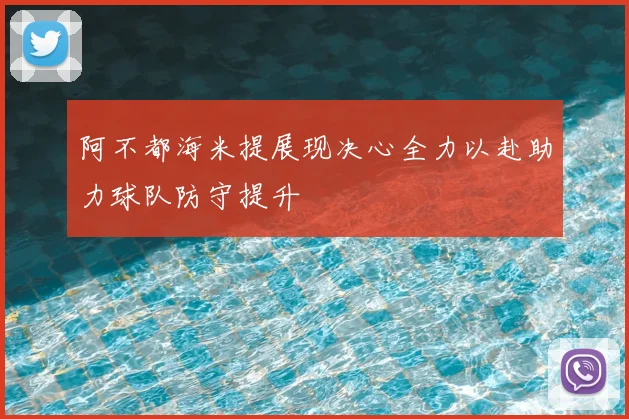 阿不都海米提展现决心全力以赴助力球队防守提升