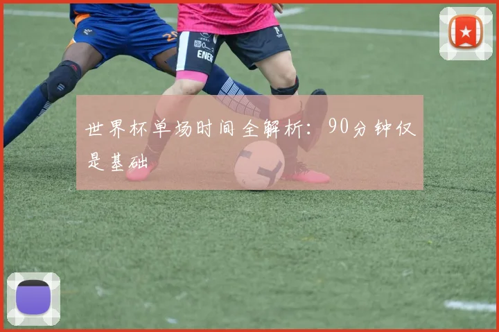世界杯单场时间全解析：90分钟仅是基础