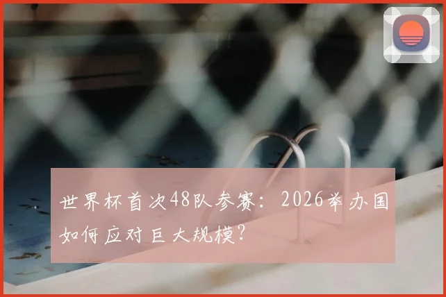 世界杯首次48队参赛：2026举办国如何应对巨大规模？