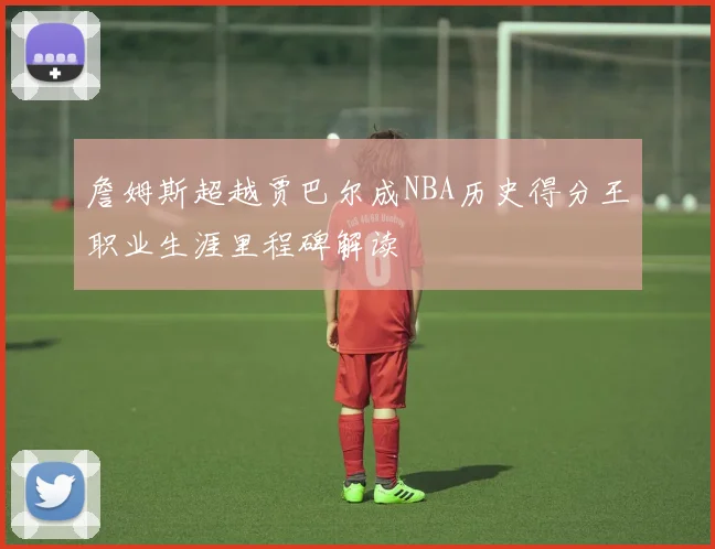 詹姆斯超越贾巴尔成NBA历史得分王职业生涯里程碑解读