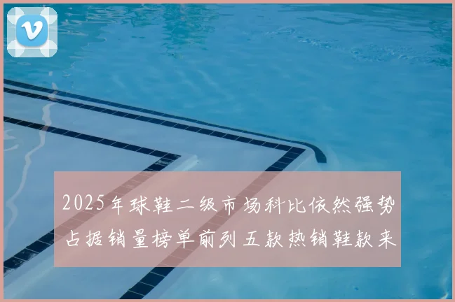 2025年球鞋二级市场科比依然强势占据销量榜单前列五款热销鞋款来自科比系列