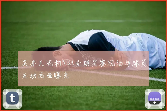 吴亦凡亮相NBA全明星赛现场与球员互动画面曝光