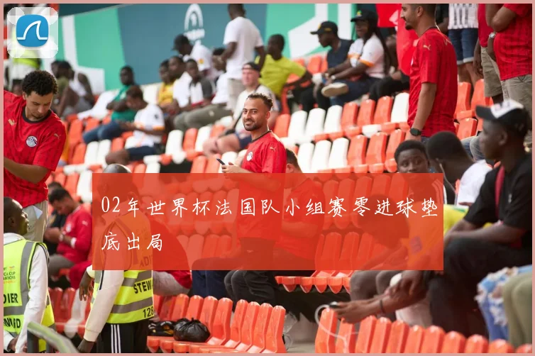 02年世界杯法国队小组赛零进球垫底出局