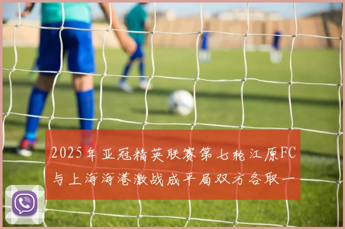 2025年亚冠精英联赛第七轮江原FC与上海海港激战成平局双方各取一分
