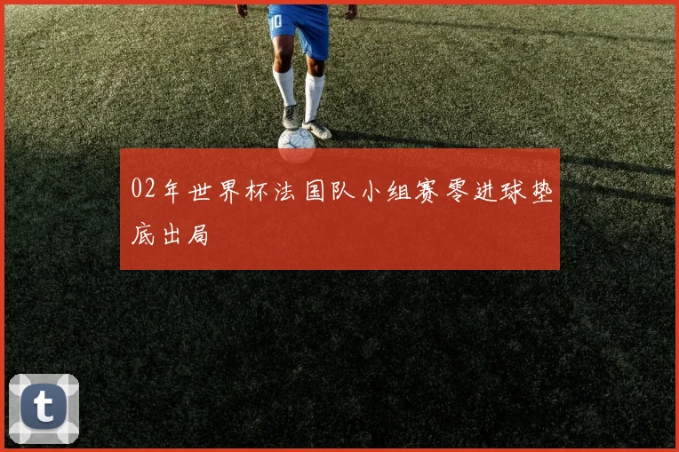 02年世界杯法国队小组赛零进球垫底出局