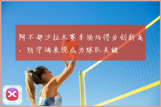 阿不都沙拉木赛季场均得分创新高，防守端表现成为球队关键