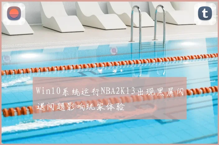 Win10系统运行NBA2K13出现黑屏闪退问题影响玩家体验
