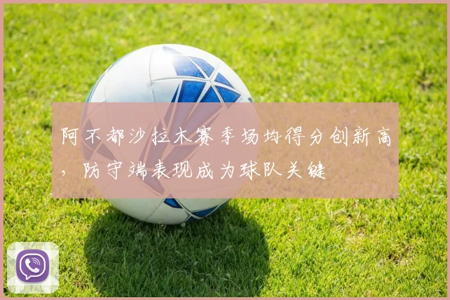 阿不都沙拉木赛季场均得分创新高，防守端表现成为球队关键