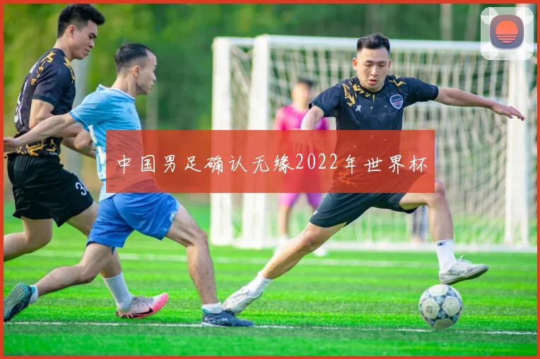 中国男足确认无缘2022年世界杯