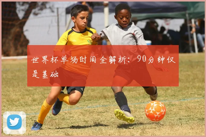 世界杯单场时间全解析：90分钟仅是基础