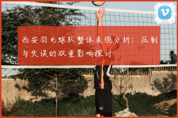 西安羽毛球队整体表现分析：压制与失误的双重影响探讨