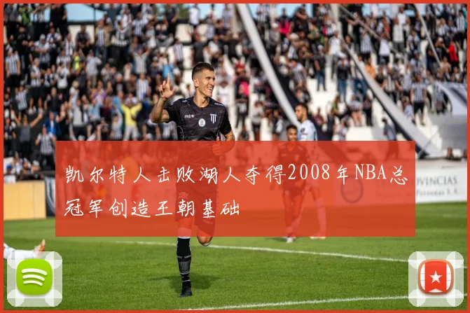 凯尔特人击败湖人夺得2008年NBA总冠军创造王朝基础