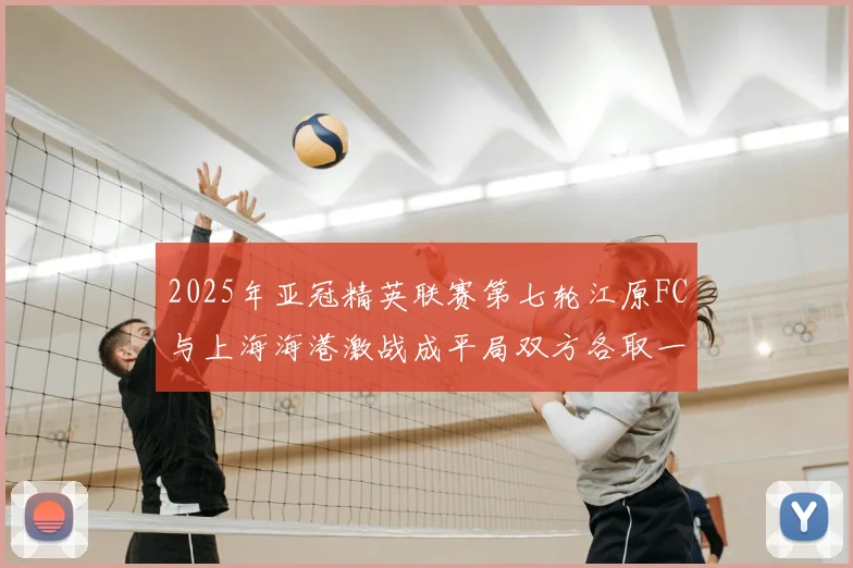 2025年亚冠精英联赛第七轮江原FC与上海海港激战成平局双方各取一分