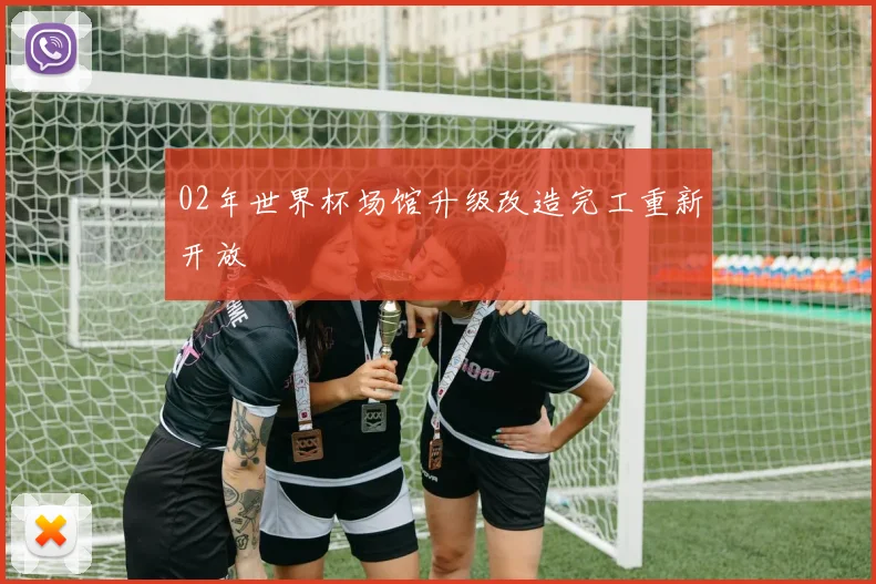 02年世界杯场馆升级改造完工重新开放