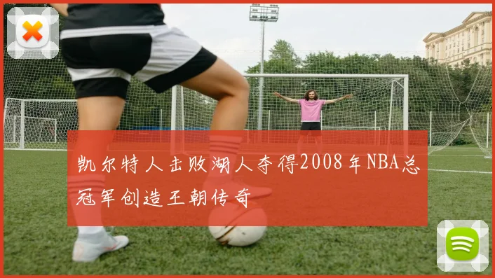 凯尔特人击败湖人夺得2008年NBA总冠军创造王朝传奇