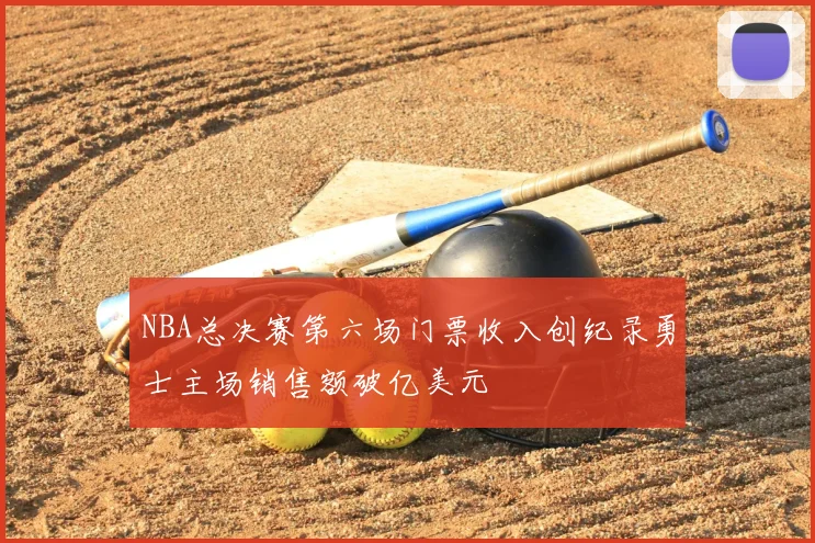 NBA总决赛第六场门票收入创纪录勇士主场销售额破亿美元