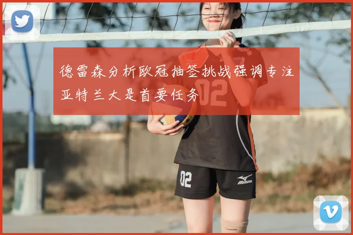德雷森分析欧冠抽签挑战强调专注亚特兰大是首要任务