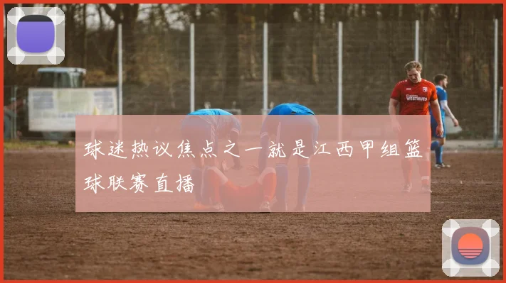 球迷热议焦点之一就是江西甲组篮球联赛直播