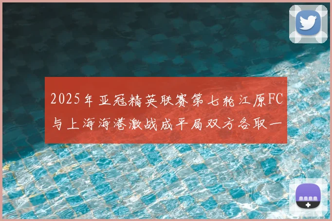 2025年亚冠精英联赛第七轮江原FC与上海海港激战成平局双方各取一分