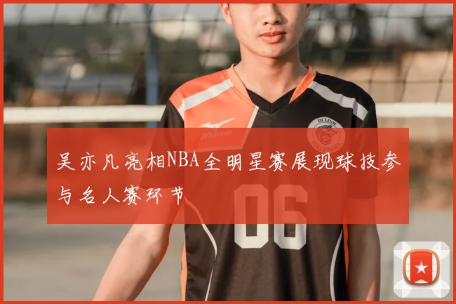 吴亦凡亮相NBA全明星赛展现球技参与名人赛环节