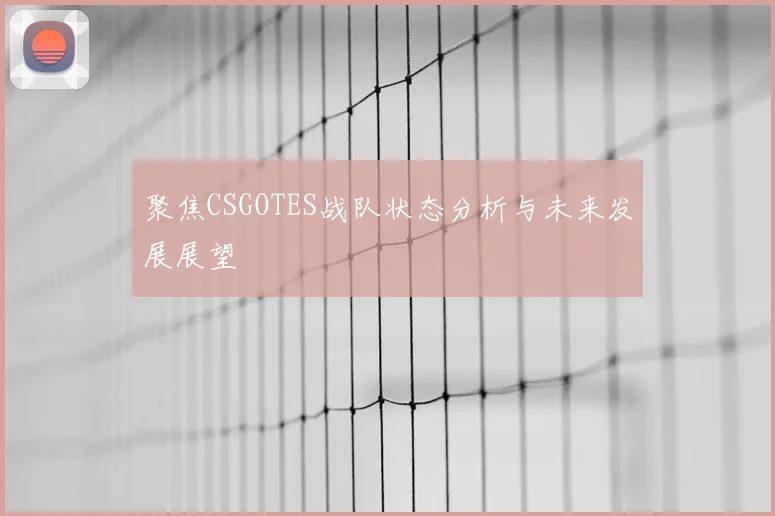 聚焦CSGOTES战队状态分析与未来发展展望
