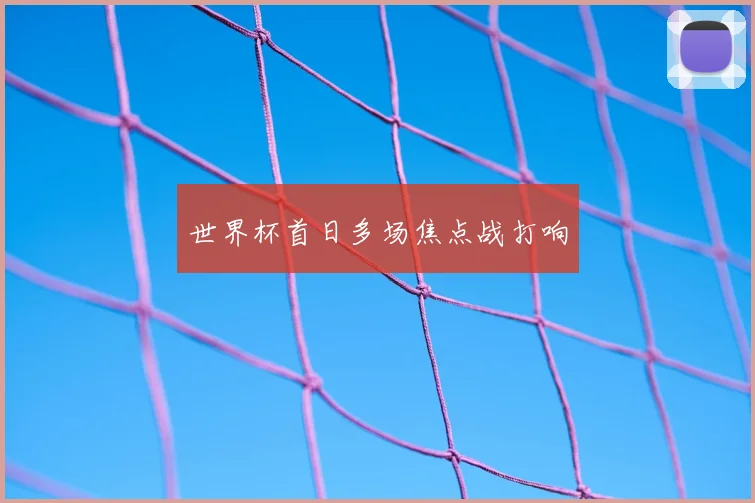 世界杯首日多场焦点战打响