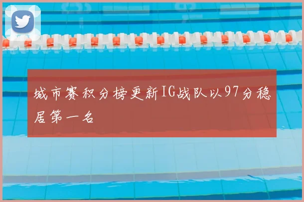 城市赛积分榜更新IG战队以97分稳居第一名