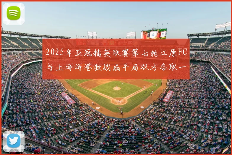 2025年亚冠精英联赛第七轮江原FC与上海海港激战成平局双方各取一分