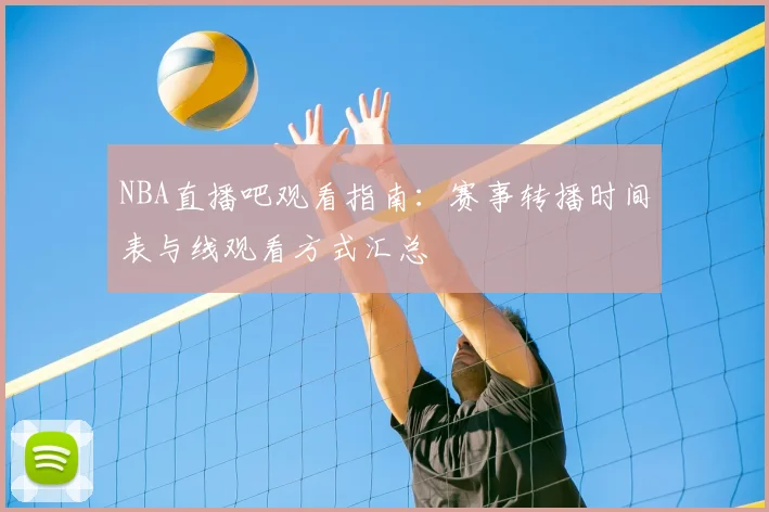 NBA直播吧观看指南：赛事转播时间表与线观看方式汇总