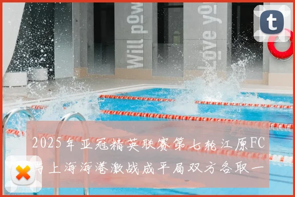 2025年亚冠精英联赛第七轮江原FC与上海海港激战成平局双方各取一分