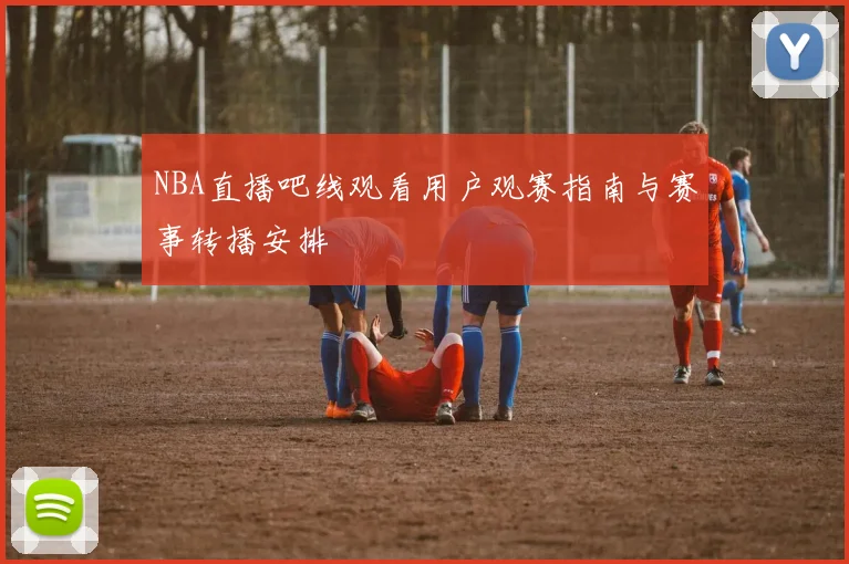 NBA直播吧线观看用户观赛指南与赛事转播安排