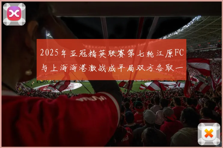 2025年亚冠精英联赛第七轮江原FC与上海海港激战成平局双方各取一分