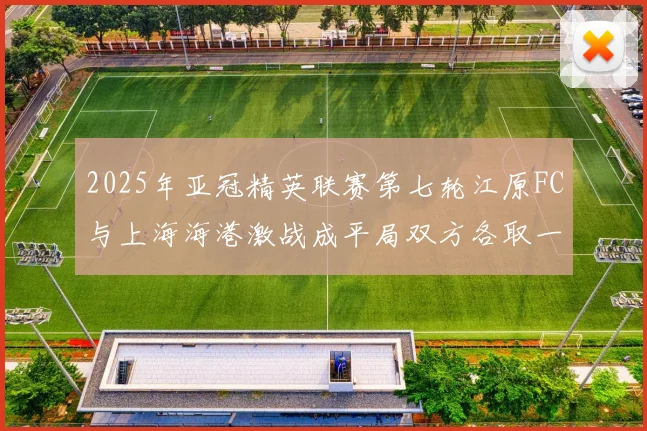 2025年亚冠精英联赛第七轮江原FC与上海海港激战成平局双方各取一分