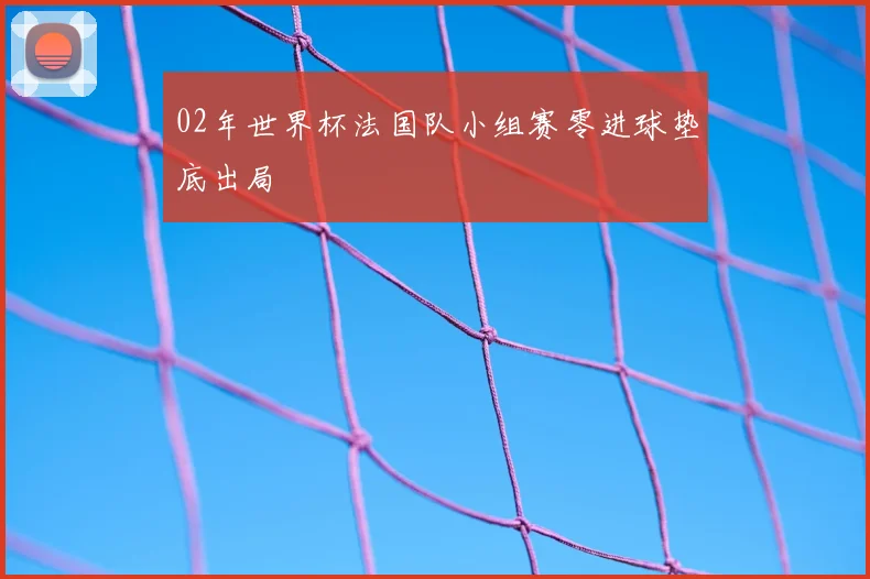 02年世界杯法国队小组赛零进球垫底出局