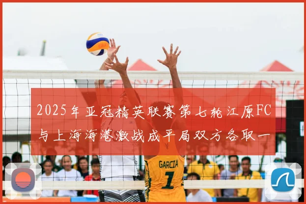 2025年亚冠精英联赛第七轮江原FC与上海海港激战成平局双方各取一分