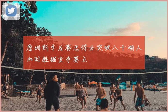 詹姆斯季后赛总得分突破八千湖人加时胜掘金夺赛点