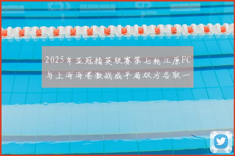 2025年亚冠精英联赛第七轮江原FC与上海海港激战成平局双方各取一分